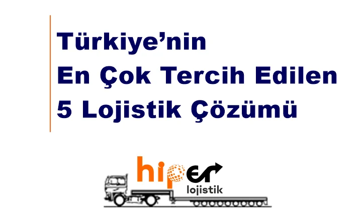 Türkiye’nin En Çok Tercih Edilen 5 Lojistik Çözümü